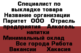 Специалист по выкладке товара › Название организации ­ Паритет, ООО › Отрасль предприятия ­ Алкоголь, напитки › Минимальный оклад ­ 20 000 - Все города Работа » Вакансии   . Хакасия респ.,Саяногорск г.